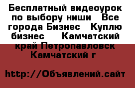 Бесплатный видеоурок по выбору ниши - Все города Бизнес » Куплю бизнес   . Камчатский край,Петропавловск-Камчатский г.